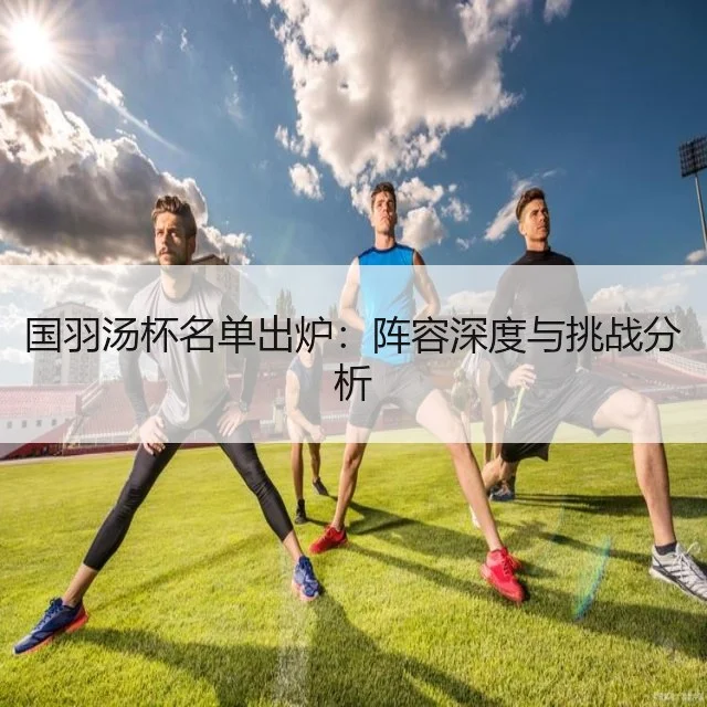 国羽汤杯名单出炉：阵容深度与挑战分析
