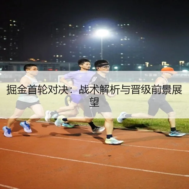掘金首轮对决：战术解析与晋级前景展望