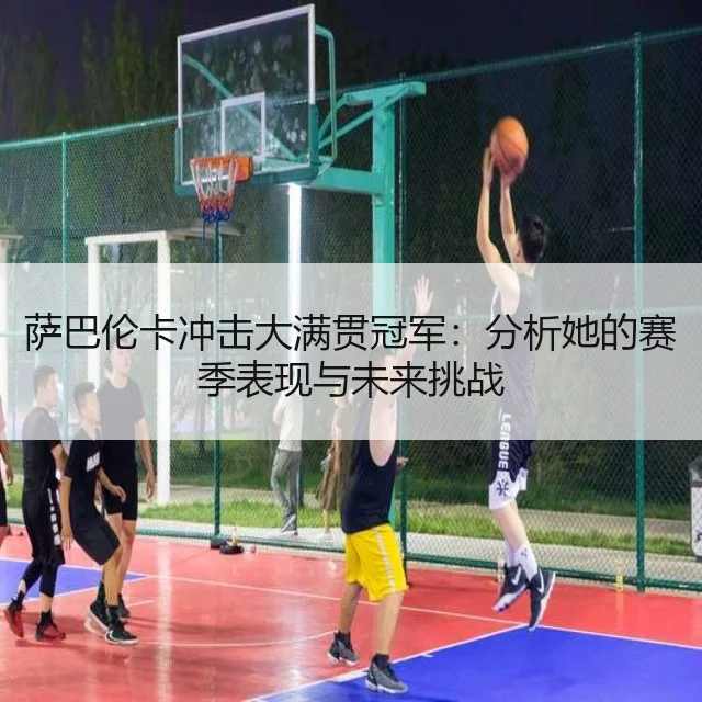 萨巴伦卡冲击大满贯冠军:分析她的赛季表现与未来挑战