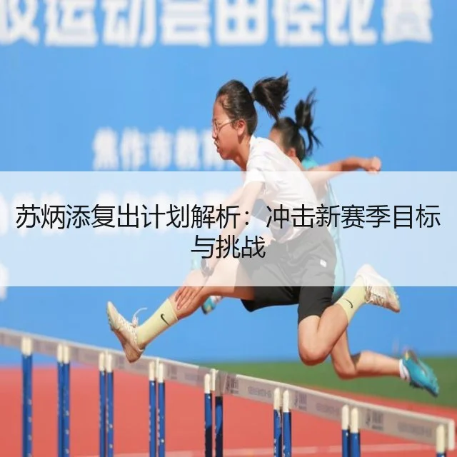 苏炳添复出计划解析：冲击新赛季目标与挑战